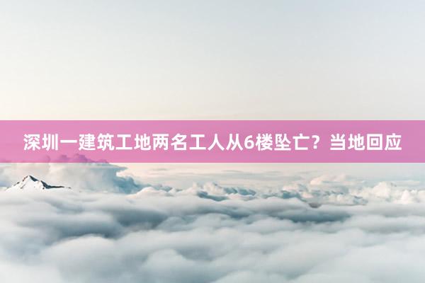 深圳一建筑工地两名工人从6楼坠亡？当地回应