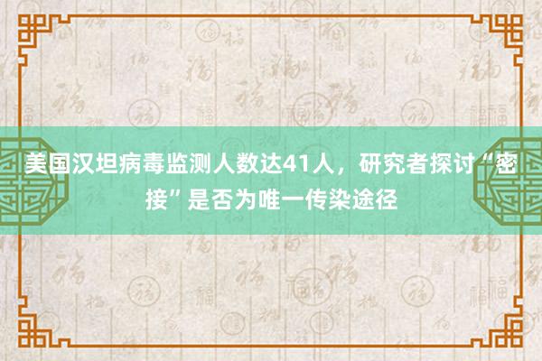美国汉坦病毒监测人数达41人，研究者探讨“密接”是否为唯一传染途径