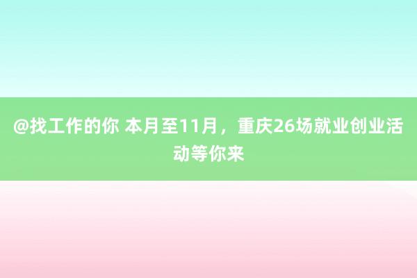 @找工作的你 本月至11月，重庆26场就业创业活动等你来