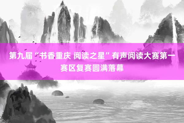 第九届“书香重庆 阅读之星”有声阅读大赛第一赛区复赛圆满落幕