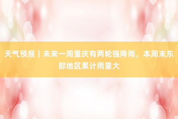 天气预报｜未来一周重庆有两轮强降雨，本周末东部地区累计雨量大
