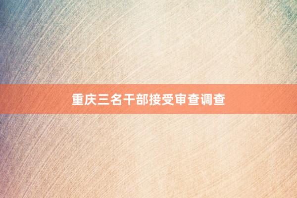 重庆三名干部接受审查调查