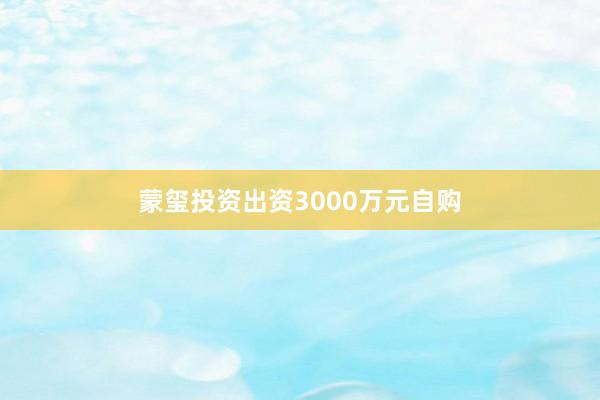 蒙玺投资出资3000万元自购