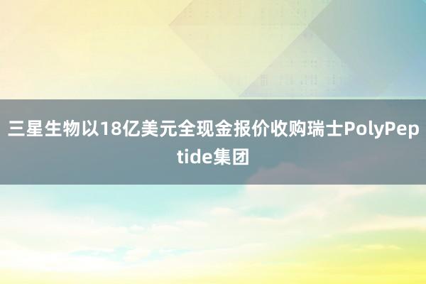 三星生物以18亿美元全现金报价收购瑞士PolyPeptide集团