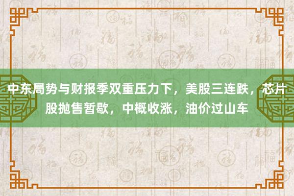 中东局势与财报季双重压力下，美股三连跌，芯片股抛售暂歇，中概收涨，油价过山车