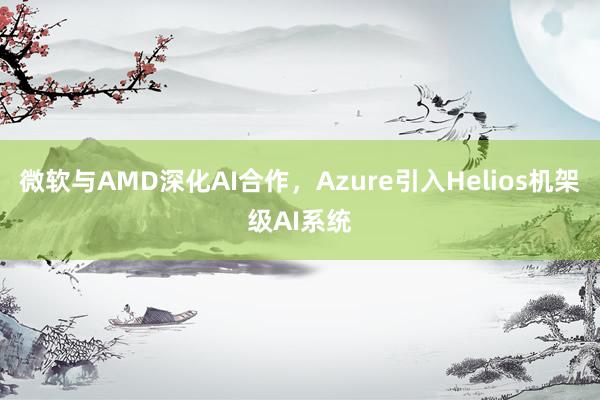 微软与AMD深化AI合作，Azure引入Helios机架级AI系统