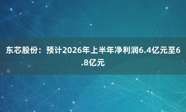 东芯股份:预计2026年上半年净利润6.4亿元至6.8亿元