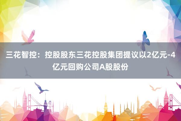 三花智控：控股股东三花控股集团提议以2亿元-4亿元回购公司A股股份