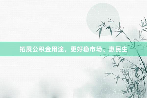 拓展公积金用途，更好稳市场、惠民生
