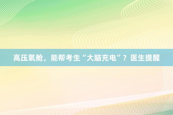 高压氧舱,能帮考生“大脑充电”?医生提醒