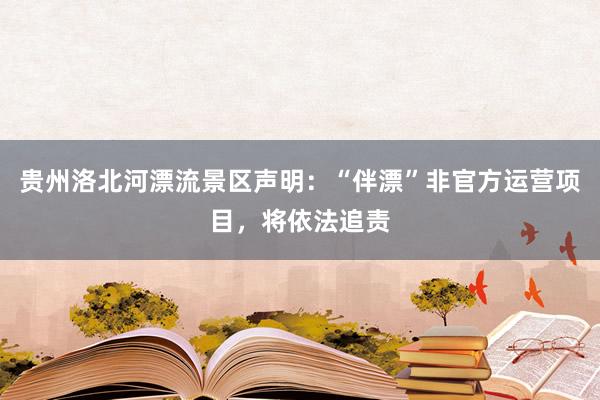 贵州洛北河漂流景区声明：“伴漂”非官方运营项目，将依法追责