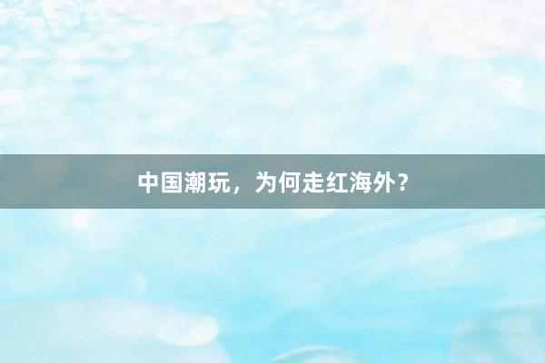 中国潮玩，为何走红海外？