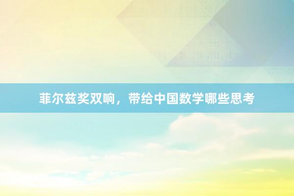 菲尔兹奖双响，带给中国数学哪些思考
