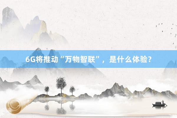 6G将推动“万物智联”，是什么体验？