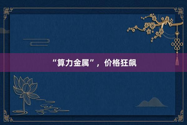“算力金属”，价格狂飙