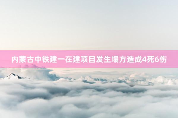 内蒙古中铁建一在建项目发生塌方造成4死6伤