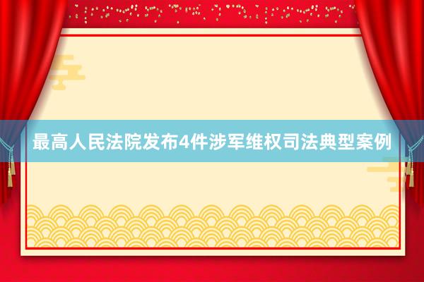 最高人民法院发布4件涉军维权司法典型案例
