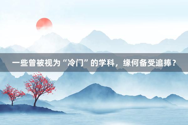 一些曾被视为“冷门”的学科，缘何备受追捧？