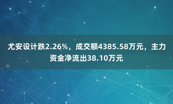 尤安设计跌2.26%，成交额4385.58万元，主力资金净流出38.10万元