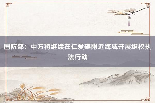 国防部：中方将继续在仁爱礁附近海域开展维权执法行动