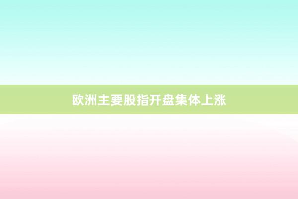 欧洲主要股指开盘集体上涨