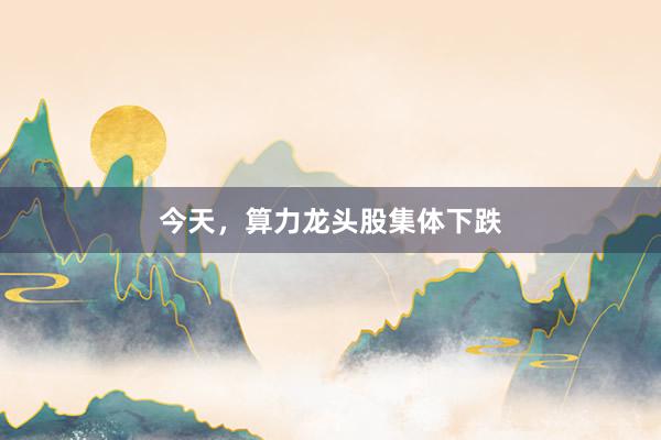 今天，算力龙头股集体下跌