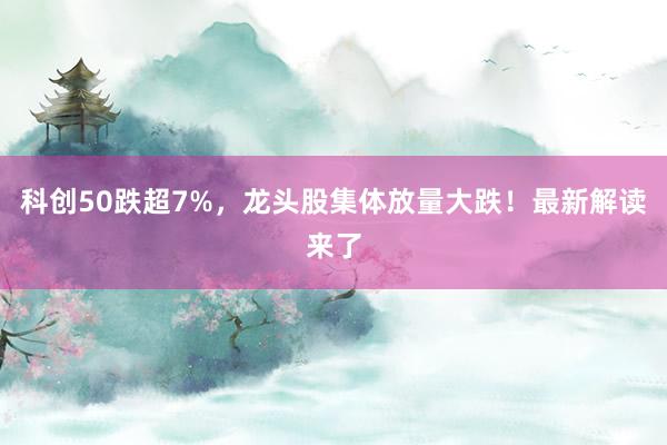 科创50跌超7%，龙头股集体放量大跌！最新解读来了