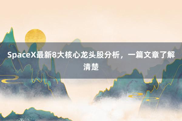 SpaceX最新8大核心龙头股分析，一篇文章了解清楚