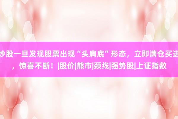 炒股一旦发现股票出现“头肩底”形态，立即满仓买进，惊喜不断！|股价|熊市|颈线|强势股|上证指数