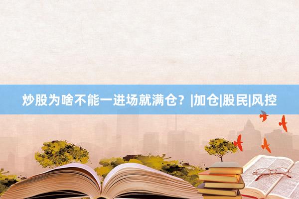 炒股为啥不能一进场就满仓？|加仓|股民|风控