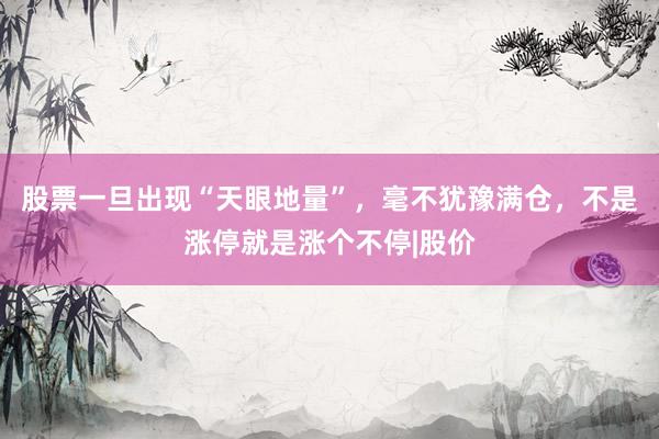 股票一旦出现“天眼地量”,毫不犹豫满仓,不是涨停就是涨个不停|股价