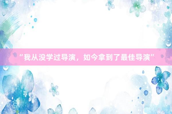 “我从没学过导演，如今拿到了最佳导演”