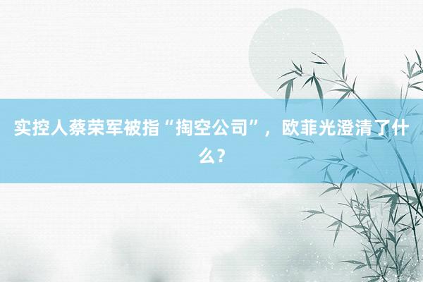 实控人蔡荣军被指“掏空公司”，欧菲光澄清了什么？
