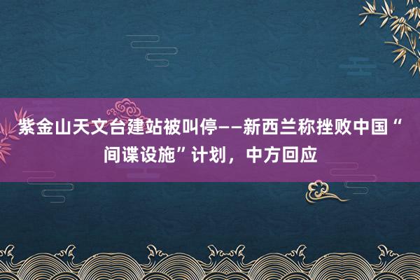 紫金山天文台建站被叫停——新西兰称挫败中国“间谍设施”计划，中方回应