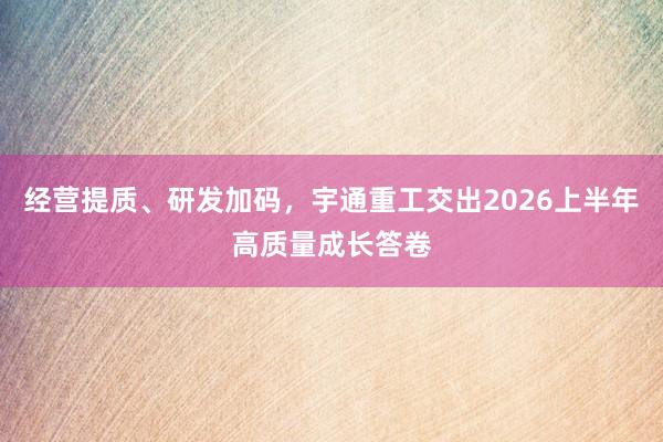 经营提质、研发加码，宇通重工交出2026上半年高质量成长答卷