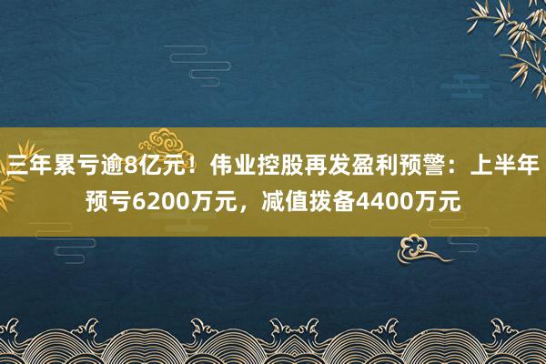 三年累亏逾8亿元!伟业控股再发盈利预警:上半年预亏6200万元,减值拨备4400万元