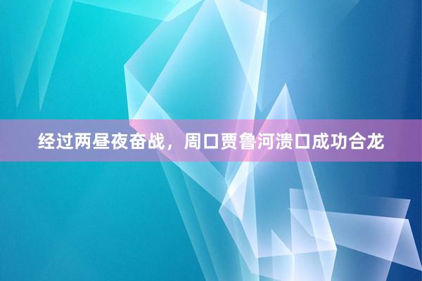 经过两昼夜奋战，周口贾鲁河溃口成功合龙