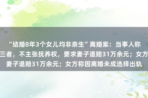“结婚8年3个女儿均非亲生”离婚案：当事人称是女儿帮忙带路找到第三者，不主张抚养权，要求妻子退赔31万余元；女方称因离婚未成选择出轨