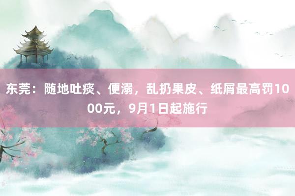 东莞：随地吐痰、便溺，乱扔果皮、纸屑最高罚1000元，9月1日起施行