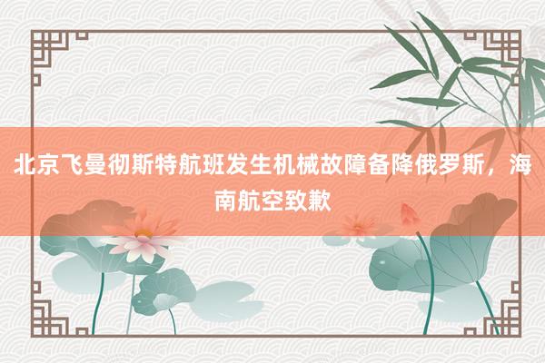 北京飞曼彻斯特航班发生机械故障备降俄罗斯，海南航空致歉