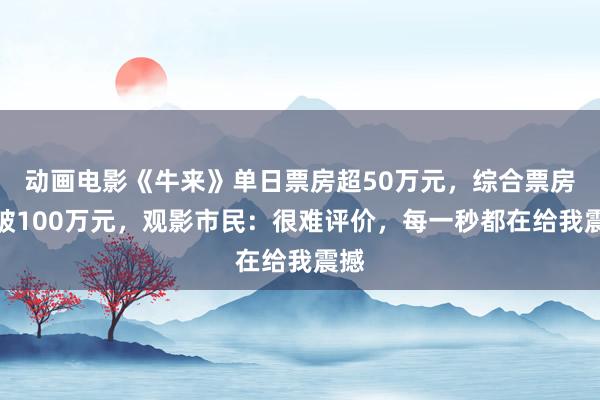 动画电影《牛来》单日票房超50万元，综合票房突破100万元，观影市民：很难评价，每一秒都在给我震撼