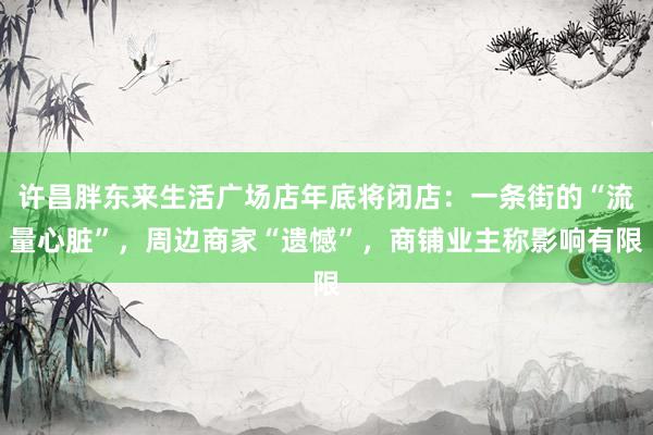 许昌胖东来生活广场店年底将闭店：一条街的“流量心脏”，周边商家“遗憾”，商铺业主称影响有限