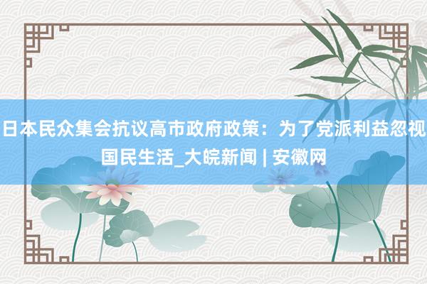 日本民众集会抗议高市政府政策：为了党派利益忽视国民生活_大皖新闻 | 安徽网