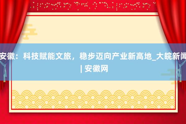 安徽:科技赋能文旅,稳步迈向产业新高地_大皖新闻 | 安徽网
