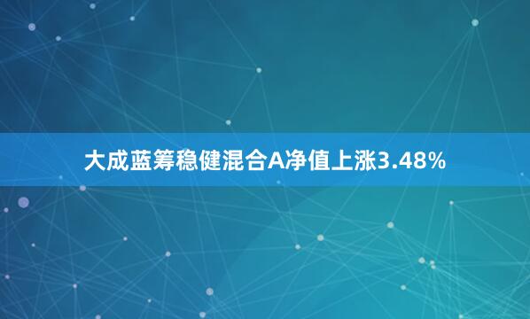 大成蓝筹稳健混合A净值上涨3.48%