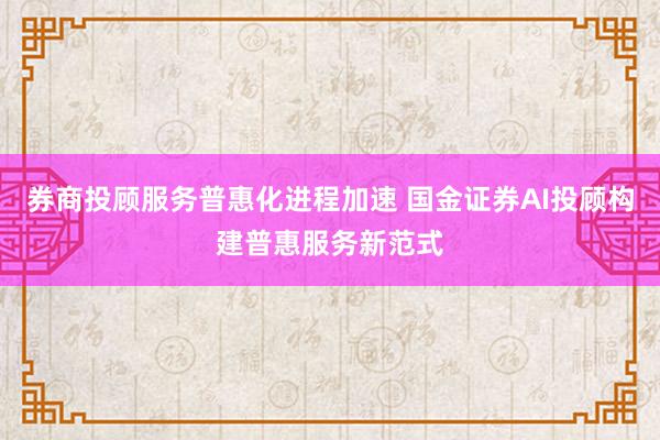 券商投顾服务普惠化进程加速 国金证券AI投顾构建普惠服务新范式