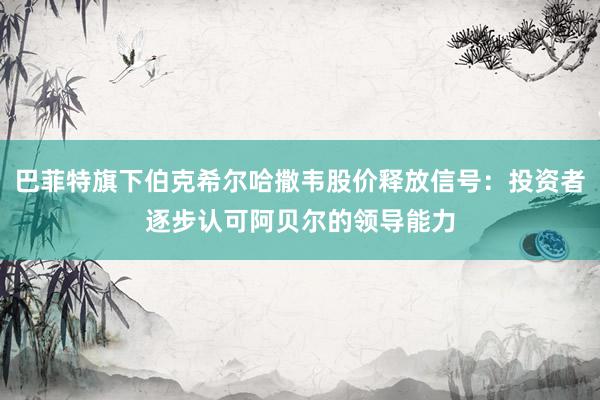 巴菲特旗下伯克希尔哈撒韦股价释放信号：投资者逐步认可阿贝尔的领导能力