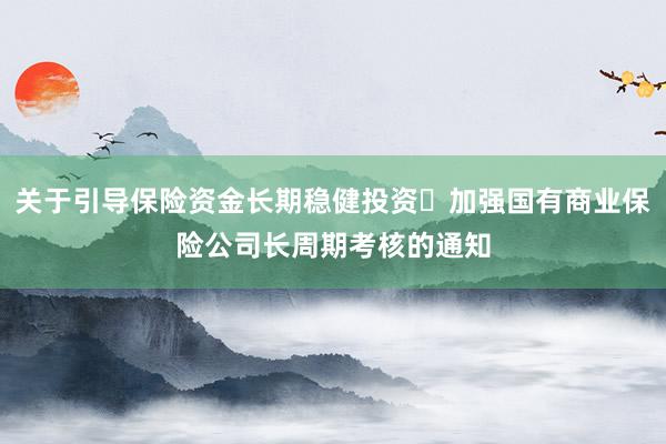 关于引导保险资金长期稳健投资 加强国有商业保险公司长周期考核的通知