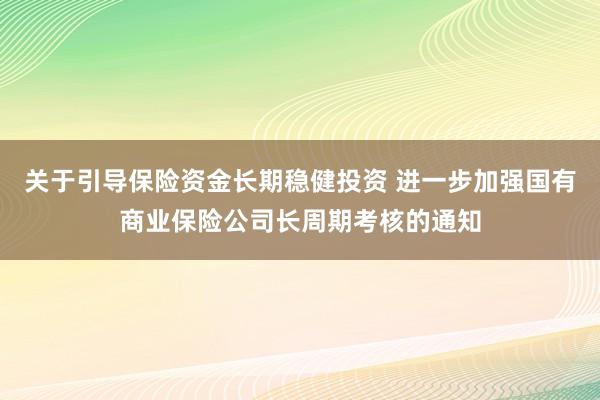 关于引导保险资金长期稳健投资 进一步加强国有商业保险公司长周期考核的通知