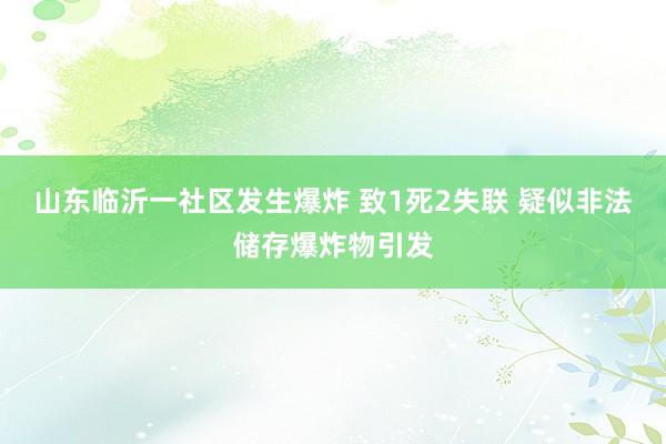 山东临沂一社区发生爆炸 致1死2失联 疑似非法储存爆炸物引发